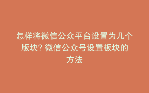 怎样将微信公众平台设置为几个版块? 微信公众号设置板块的方法