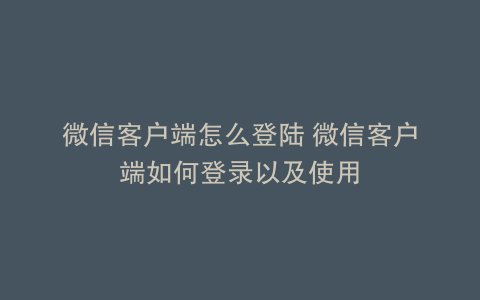 微信客户端怎么登陆 微信客户端如何登录以及使用