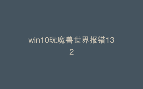 win10玩魔兽世界报错132