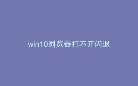 win10浏览器打不开闪退
