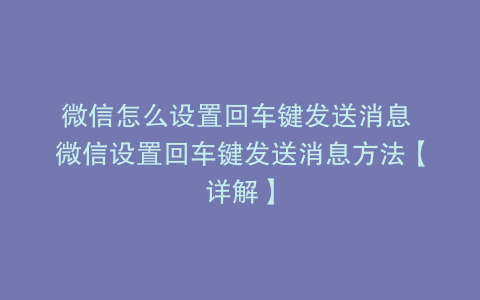 微信怎么设置回车键发送消息 微信设置回车键发送消息方法【详解】