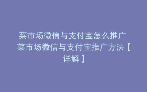 菜市场微信与支付宝怎么推广 菜市场微信与支付宝推广方法【详解】