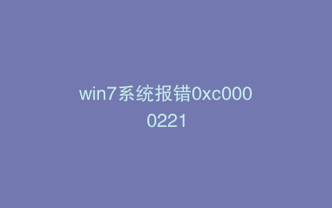 win7系统报错0xc0000221