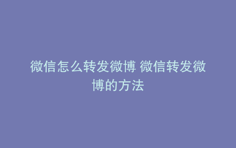 微信怎么转发微博 微信转发微博的方法