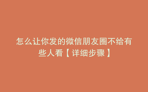 怎么让你发的微信朋友圈不给有些人看【详细步骤】