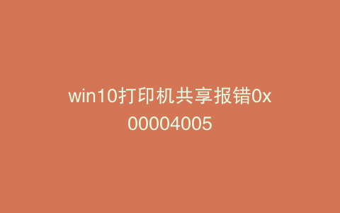 win10打印机共享报错0x00004005