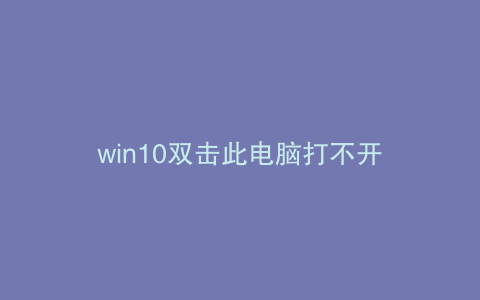 win10双击此电脑打不开