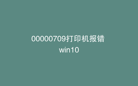 00000709打印机报错 win10