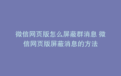 微信网页版怎么屏蔽群消息 微信网页版屏蔽消息的方法