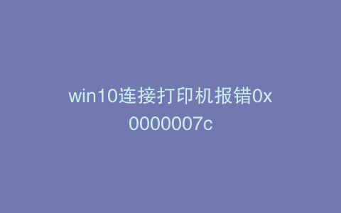 win10连接打印机报错0x0000007c