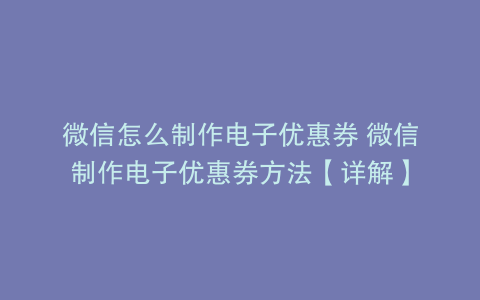 微信怎么制作电子优惠券 微信制作电子优惠券方法【详解】