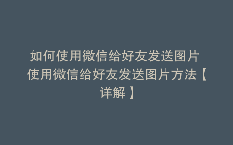 如何使用微信给好友发送图片 使用微信给好友发送图片方法【详解】