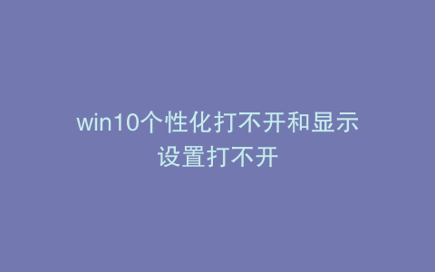 win10个性化打不开和显示设置打不开