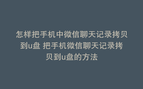 怎样把手机中微信聊天记录拷贝到u盘 把手机微信聊天记录拷贝到u盘的方法