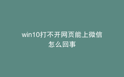 win10打不开网页能上微信怎么回事