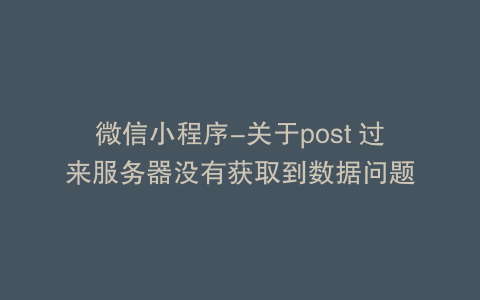 微信小程序-关于post 过来服务器没有获取到数据问题