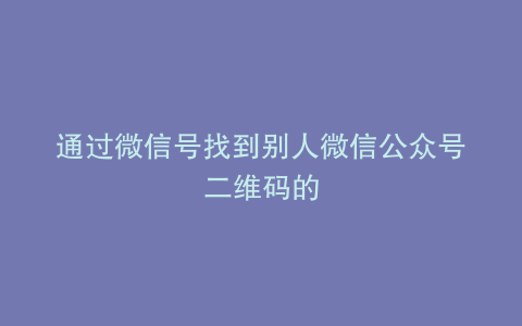 通过微信号找到别人微信公众号二维码的