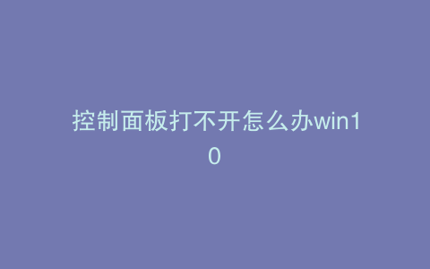 控制面板打不开怎么办win10