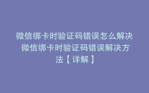 微信绑卡时验证码错误怎么解决 微信绑卡时验证码错误解决方法【详解】
