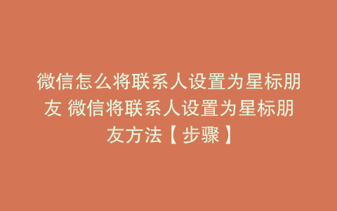 微信怎么将联系人设置为星标朋友 微信将联系人设置为星标朋友方法【步骤】