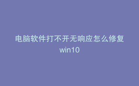 电脑软件打不开无响应怎么修复win10