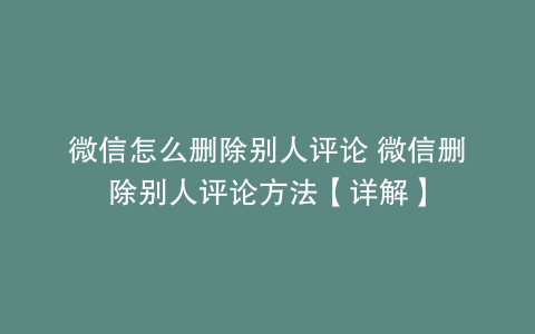 微信怎么删除别人评论 微信删除别人评论方法【详解】