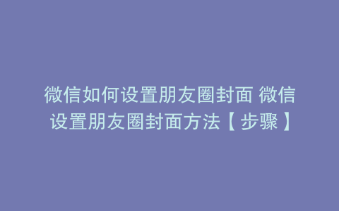 微信如何设置朋友圈封面 微信设置朋友圈封面方法【步骤】