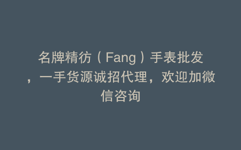 名牌精彷（Fang）手表批发，一手货源诚招代理，欢迎加微信咨询