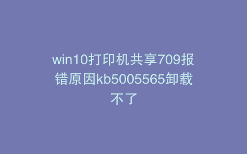 win10打印机共享709报错原因kb5005565卸载不了