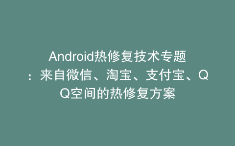 Android热修复技术专题：来自微信、淘宝、支付宝、QQ空间的热修复方案