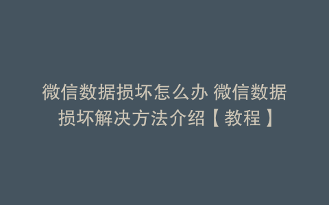 微信数据损坏怎么办 微信数据损坏解决方法介绍【教程】
