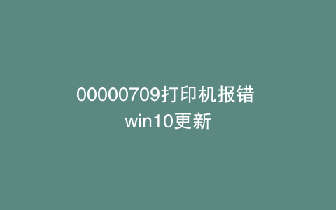 00000709打印机报错 win10更新