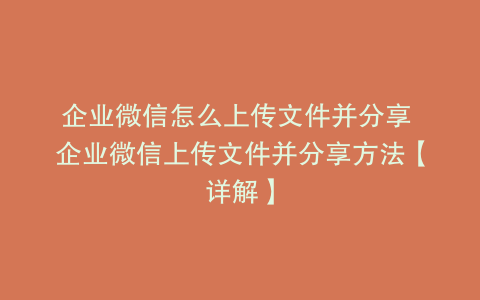 企业微信怎么上传文件并分享 企业微信上传文件并分享方法【详解】