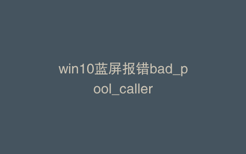 win10蓝屏报错bad_pool_caller