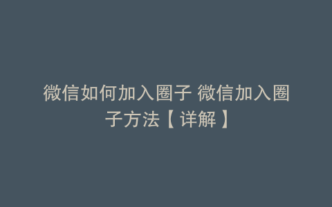 微信如何加入圈子 微信加入圈子方法【详解】