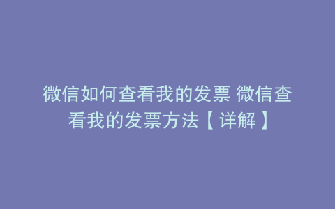 微信如何查看我的发票 微信查看我的发票方法【详解】