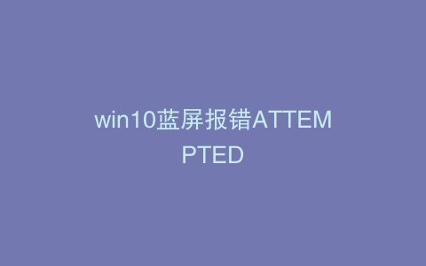 win10蓝屏报错ATTEMPTED