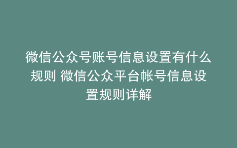 微信公众号账号信息设置有什么规则 微信公众平台帐号信息设置规则详解