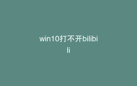 win10打不开bilibili