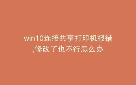 win10连接共享打印机报错,修改了也不行怎么办