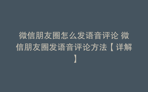 微信朋友圈怎么发语音评论 微信朋友圈发语音评论方法【详解】