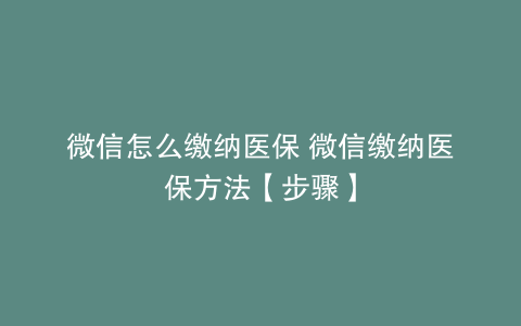 微信怎么缴纳医保 微信缴纳医保方法【步骤】