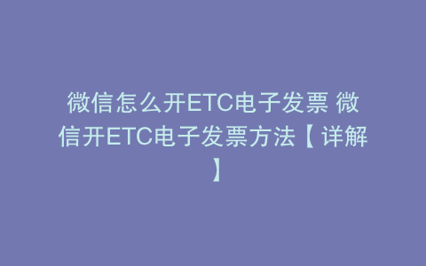 微信怎么开ETC电子发票 微信开ETC电子发票方法【详解】