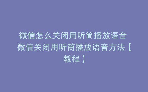 微信怎么关闭用听筒播放语音 微信关闭用听筒播放语音方法【教程】