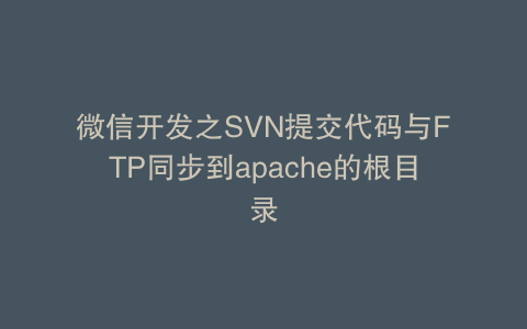 微信开发之SVN提交代码与FTP同步到apache的根目录