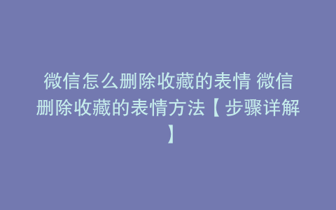 微信怎么删除收藏的表情 微信删除收藏的表情方法【步骤详解】