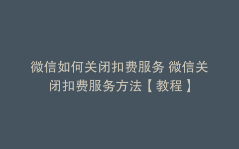 微信如何关闭扣费服务 微信关闭扣费服务方法【教程】
