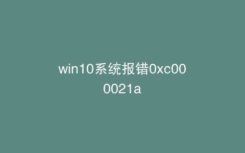 win10系统报错0xc000021a