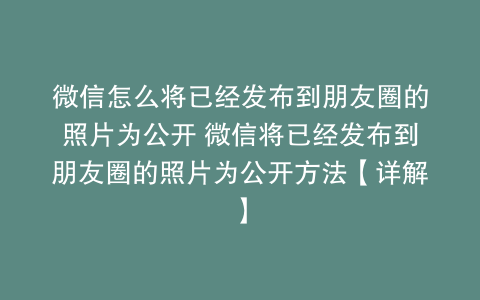 微信怎么将已经发布到朋友圈的照片为公开 微信将已经发布到朋友圈的照片为公开方法【详解】