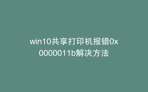 win10共享打印机报错0x0000011b解决方法